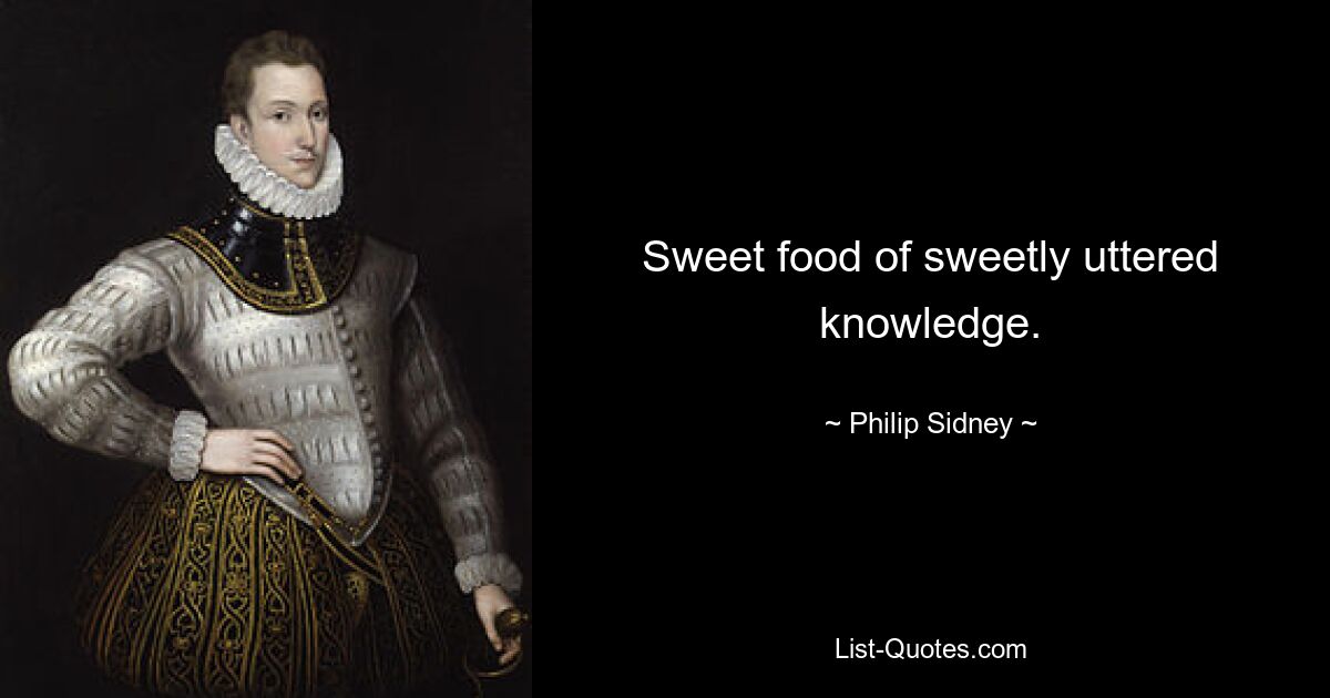 Sweet food of sweetly uttered knowledge. — © Philip Sidney