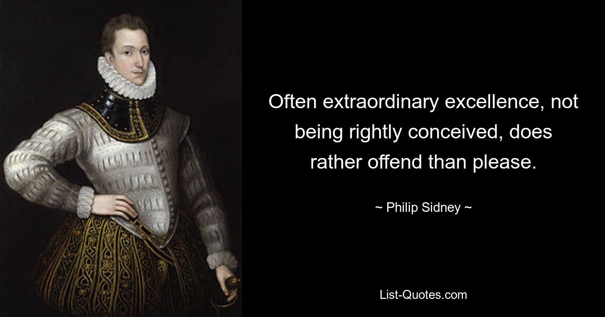 Often extraordinary excellence, not being rightly conceived, does rather offend than please. — © Philip Sidney