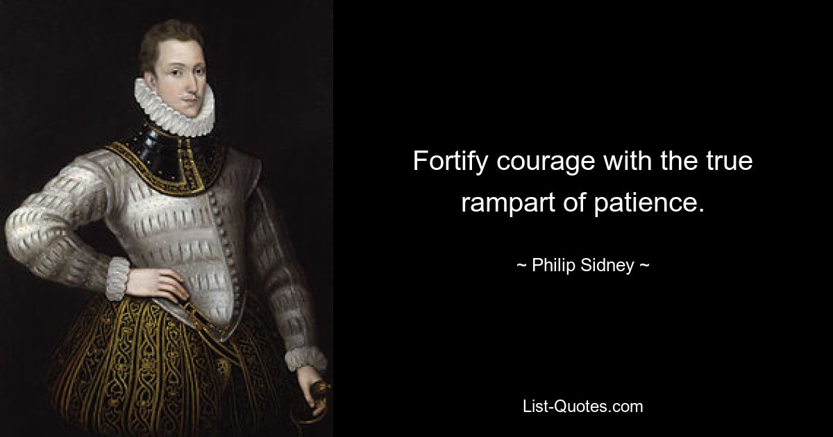 Fortify courage with the true rampart of patience. — © Philip Sidney