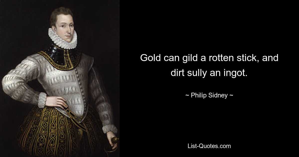 Gold can gild a rotten stick, and dirt sully an ingot. — © Philip Sidney