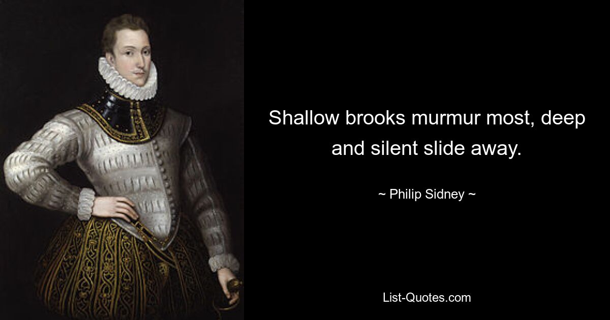 Shallow brooks murmur most, deep and silent slide away. — © Philip Sidney