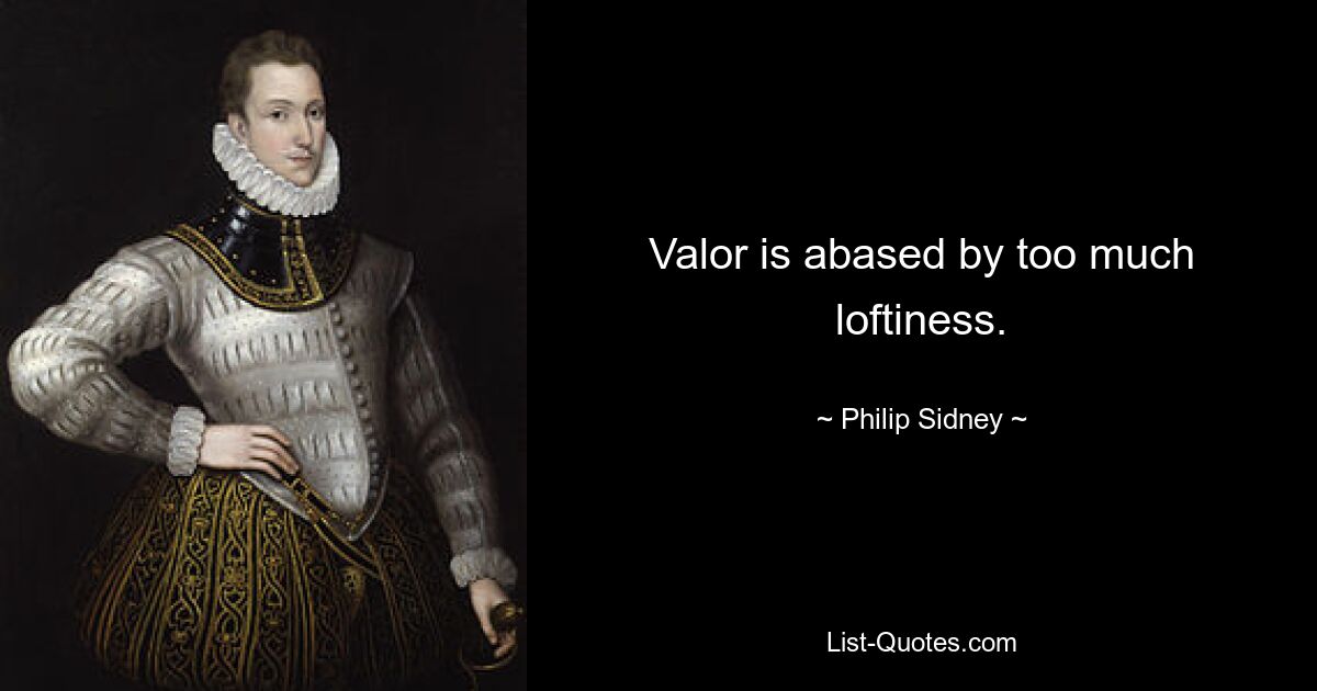 Valor is abased by too much loftiness. — © Philip Sidney