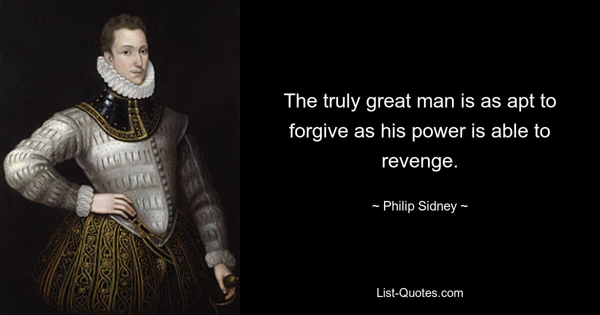 The truly great man is as apt to forgive as his power is able to revenge. — © Philip Sidney