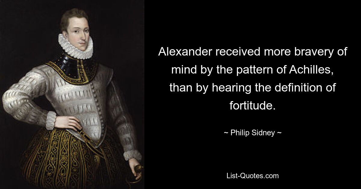 Alexander received more bravery of mind by the pattern of Achilles, than by hearing the definition of fortitude. — © Philip Sidney