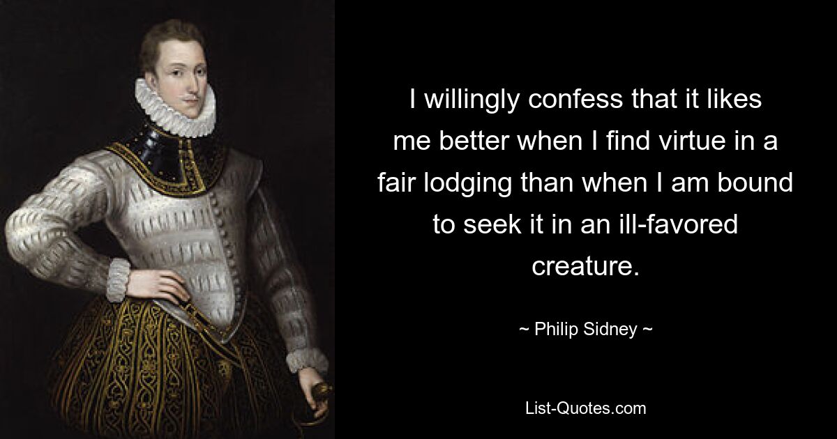 I willingly confess that it likes me better when I find virtue in a fair lodging than when I am bound to seek it in an ill-favored creature. — © Philip Sidney