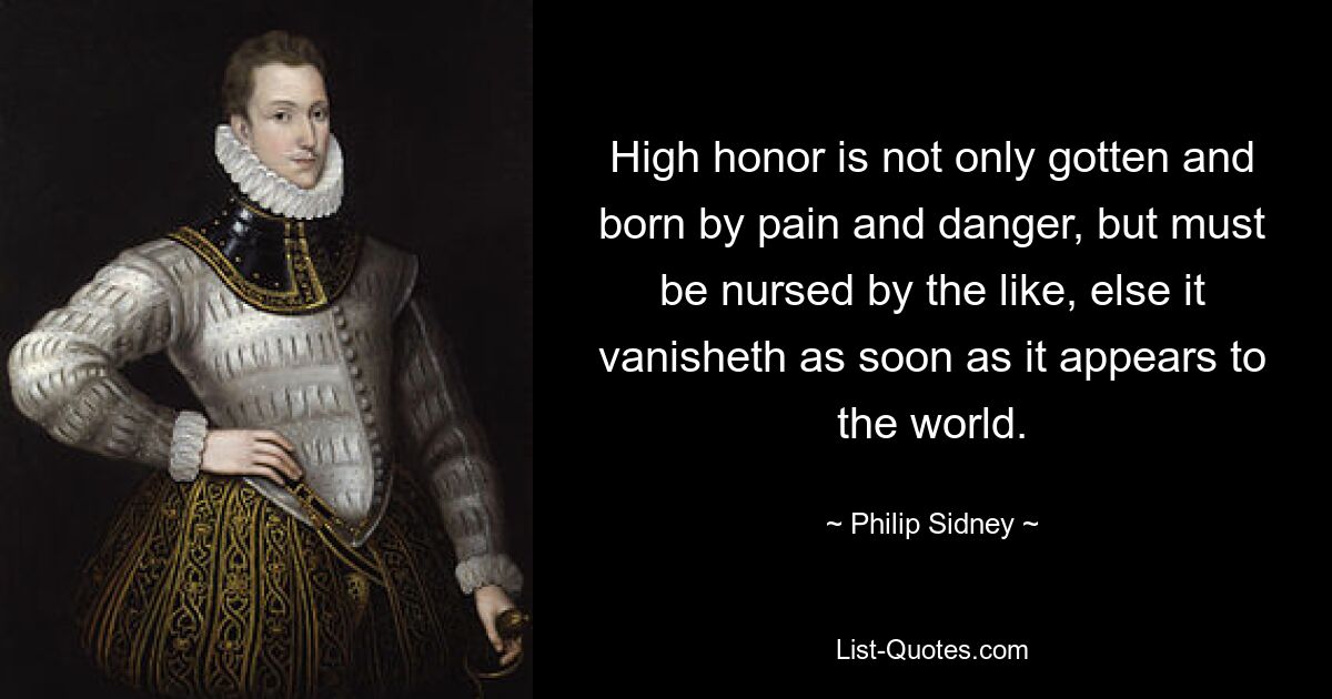 High honor is not only gotten and born by pain and danger, but must be nursed by the like, else it vanisheth as soon as it appears to the world. — © Philip Sidney