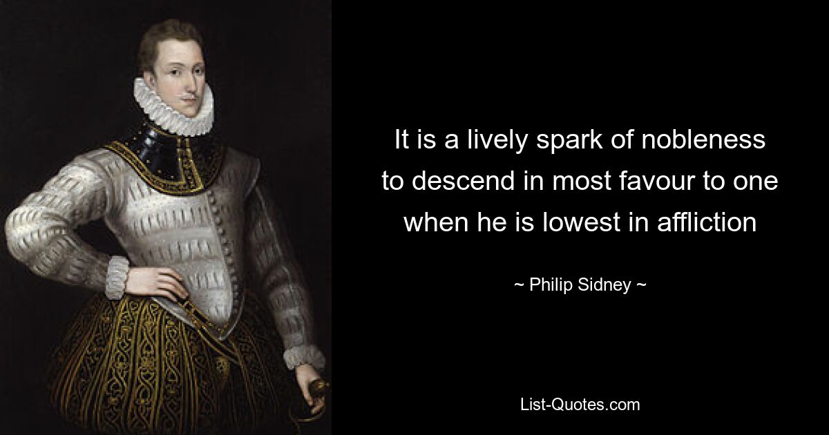 It is a lively spark of nobleness to descend in most favour to one when he is lowest in affliction — © Philip Sidney