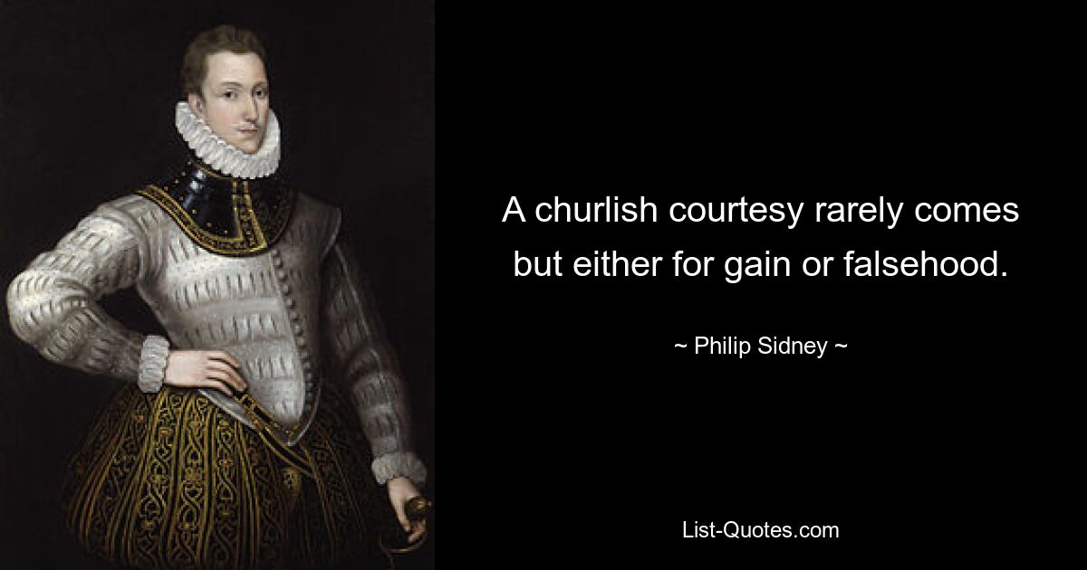 A churlish courtesy rarely comes but either for gain or falsehood. — © Philip Sidney