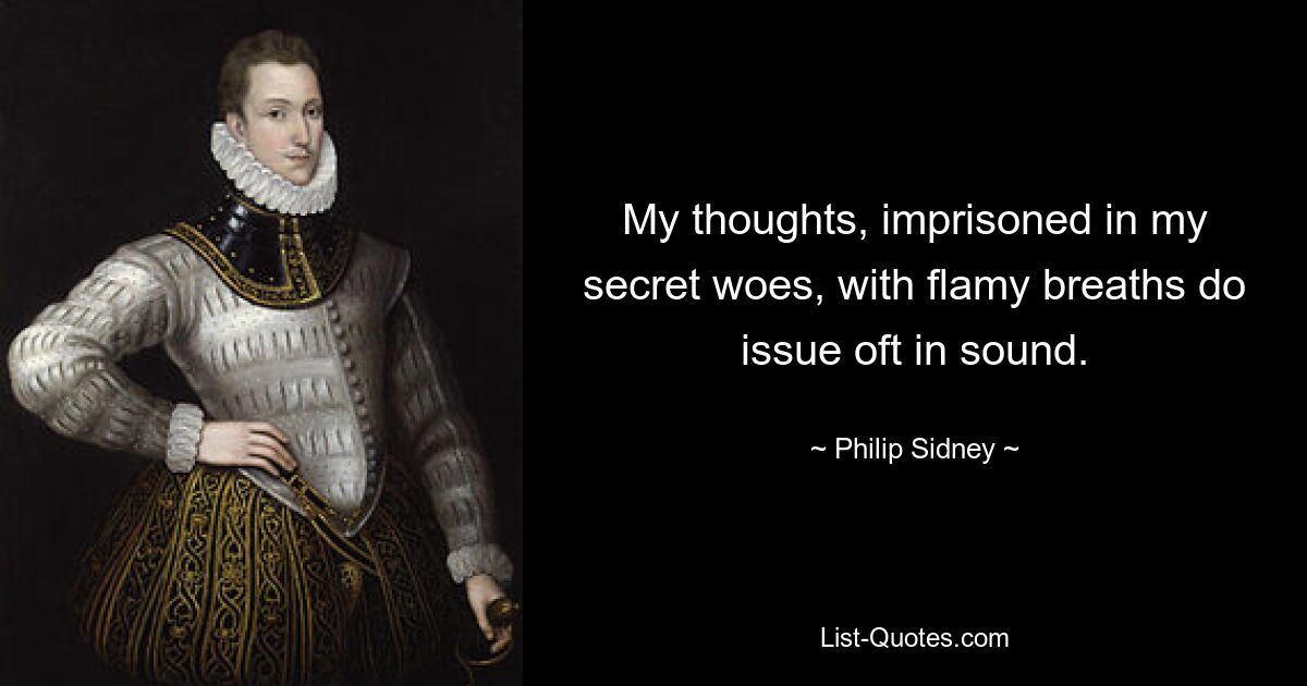 My thoughts, imprisoned in my secret woes, with flamy breaths do issue oft in sound. — © Philip Sidney