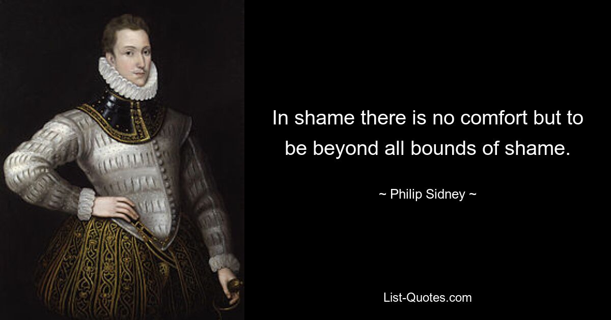 In shame there is no comfort but to be beyond all bounds of shame. — © Philip Sidney