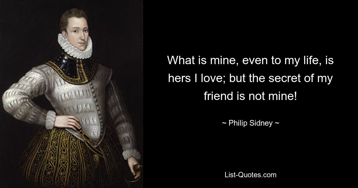 What is mine, even to my life, is hers I love; but the secret of my friend is not mine! — © Philip Sidney