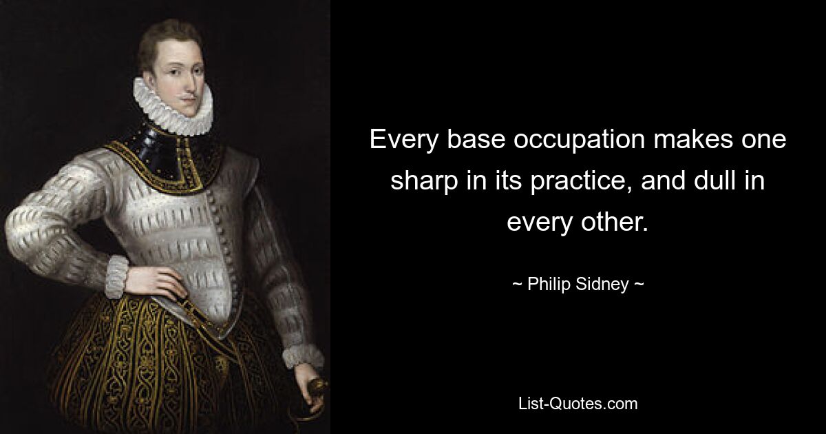 Every base occupation makes one sharp in its practice, and dull in every other. — © Philip Sidney