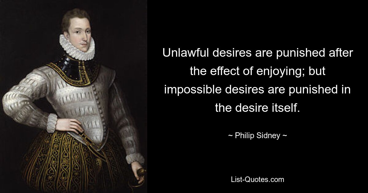 Unlawful desires are punished after the effect of enjoying; but impossible desires are punished in the desire itself. — © Philip Sidney