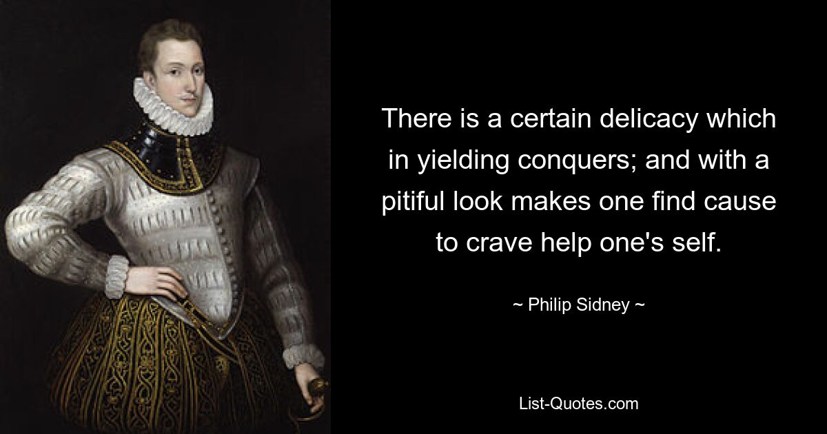 There is a certain delicacy which in yielding conquers; and with a pitiful look makes one find cause to crave help one's self. — © Philip Sidney