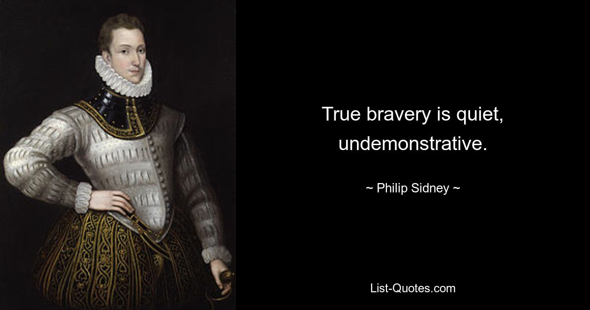 True bravery is quiet, undemonstrative. — © Philip Sidney