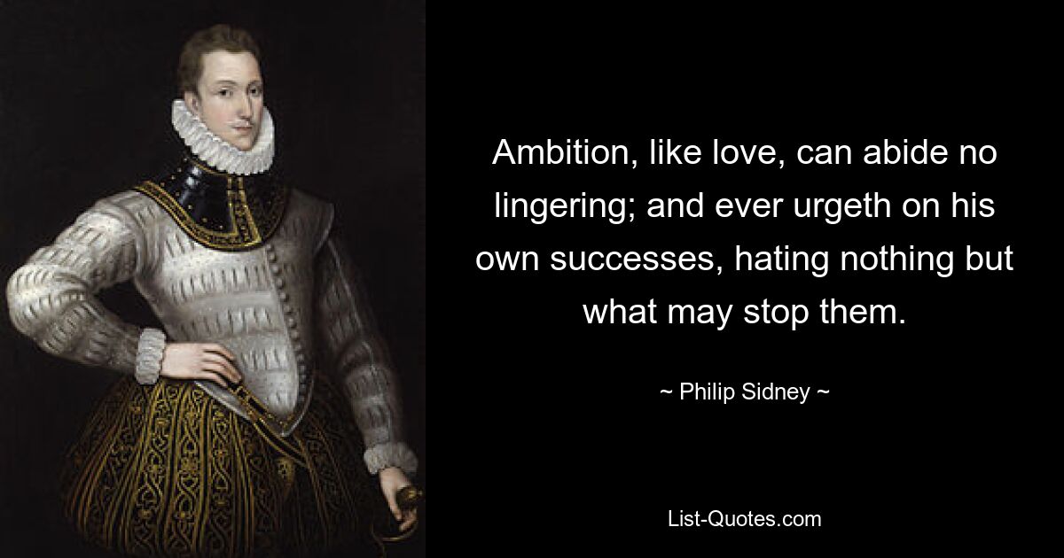 Ambition, like love, can abide no lingering; and ever urgeth on his own successes, hating nothing but what may stop them. — © Philip Sidney