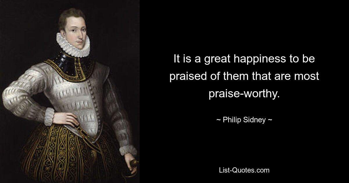 It is a great happiness to be praised of them that are most praise-worthy. — © Philip Sidney