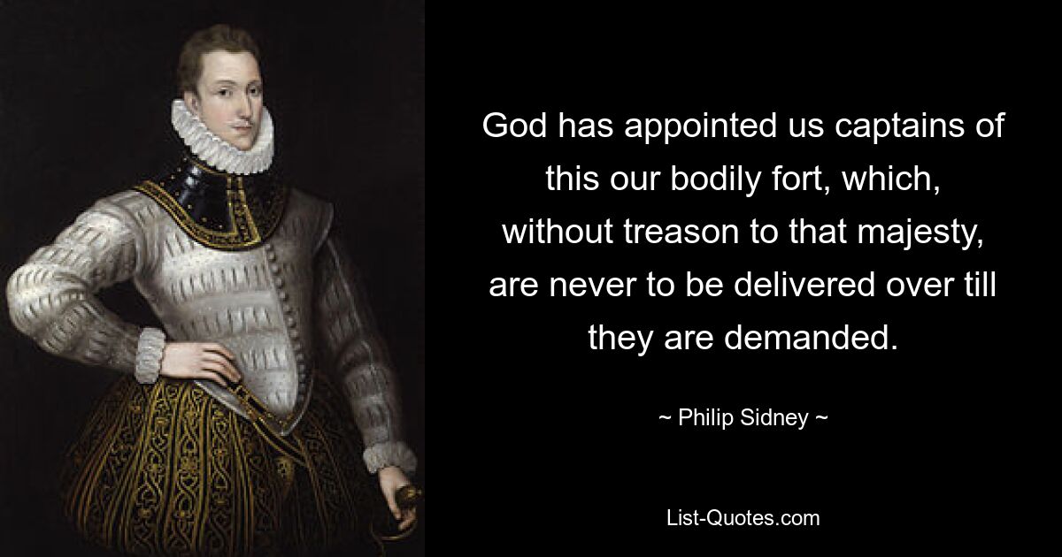 God has appointed us captains of this our bodily fort, which, without treason to that majesty, are never to be delivered over till they are demanded. — © Philip Sidney