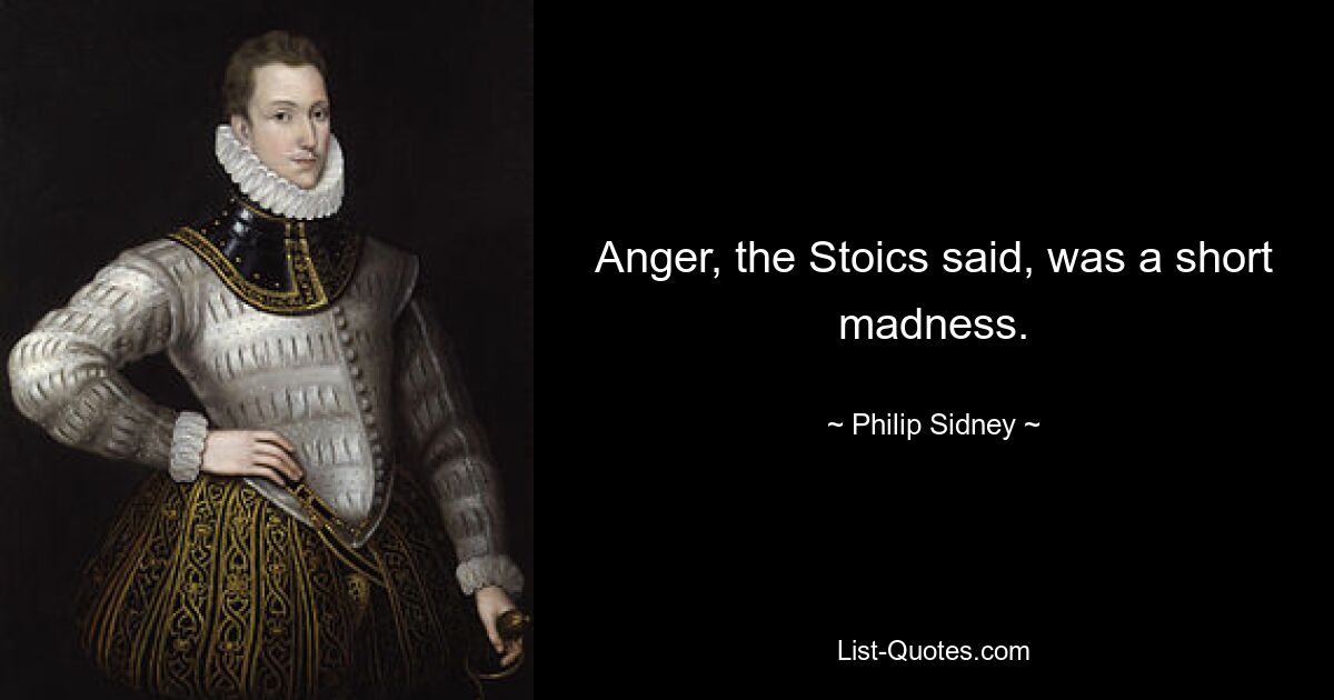 Anger, the Stoics said, was a short madness. — © Philip Sidney