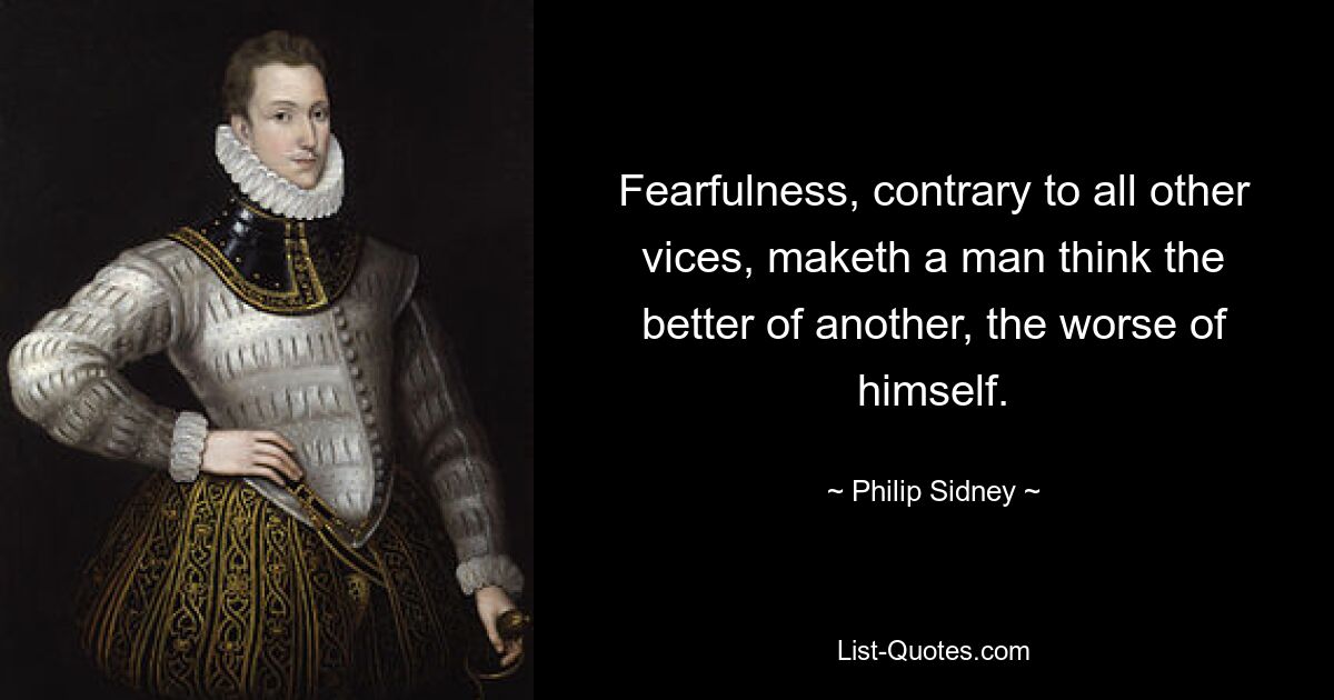 Fearfulness, contrary to all other vices, maketh a man think the better of another, the worse of himself. — © Philip Sidney