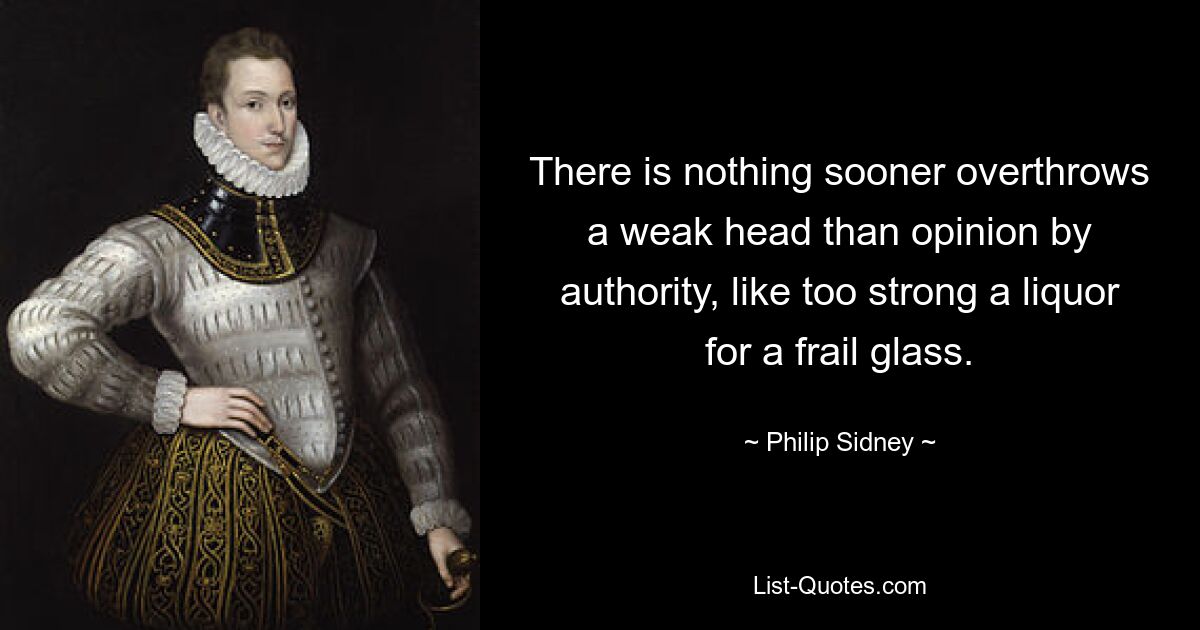 There is nothing sooner overthrows a weak head than opinion by authority, like too strong a liquor for a frail glass. — © Philip Sidney