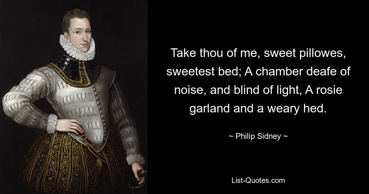 Take thou of me, sweet pillowes, sweetest bed; A chamber deafe of noise, and blind of light, A rosie garland and a weary hed. — © Philip Sidney