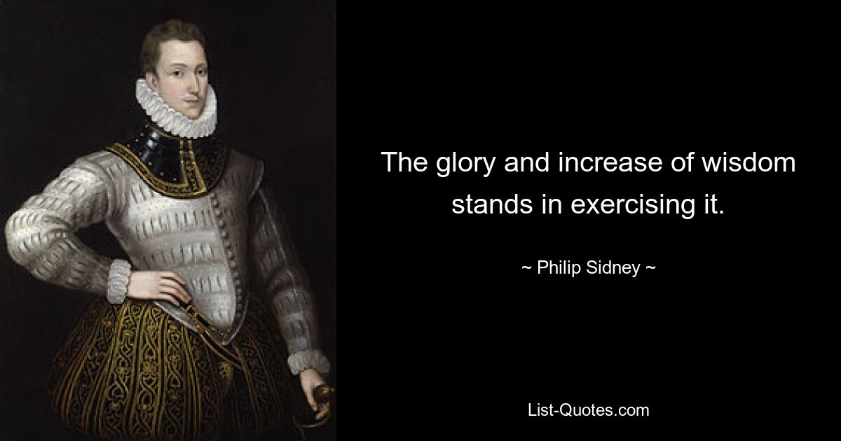 The glory and increase of wisdom stands in exercising it. — © Philip Sidney