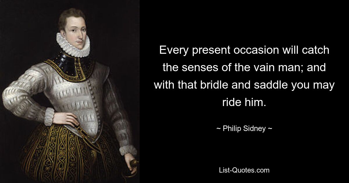 Every present occasion will catch the senses of the vain man; and with that bridle and saddle you may ride him. — © Philip Sidney