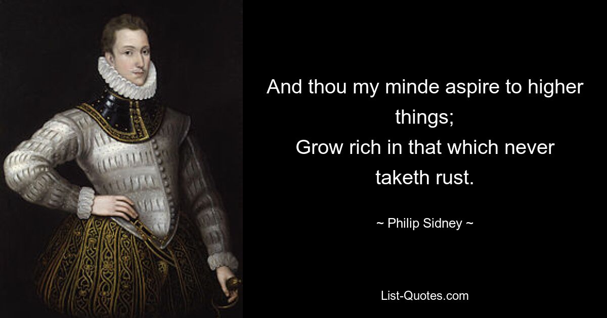 And thou my minde aspire to higher things;
Grow rich in that which never taketh rust. — © Philip Sidney