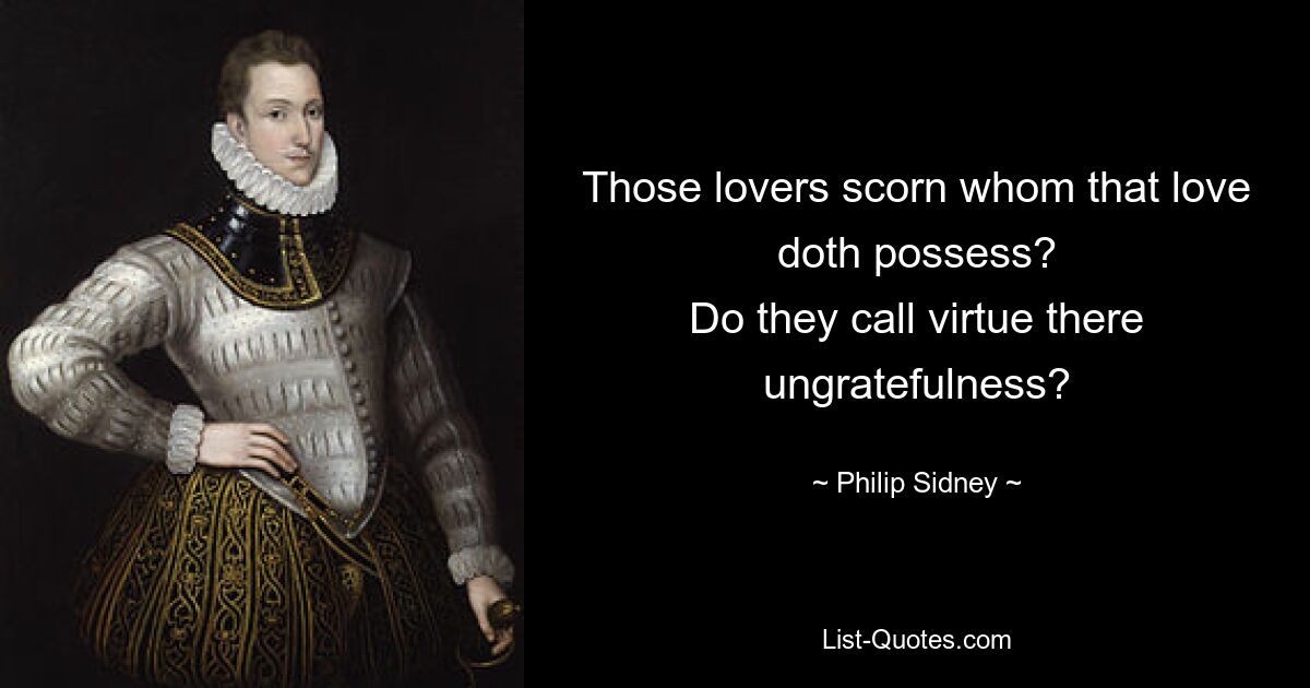 Those lovers scorn whom that love doth possess?
Do they call virtue there ungratefulness? — © Philip Sidney