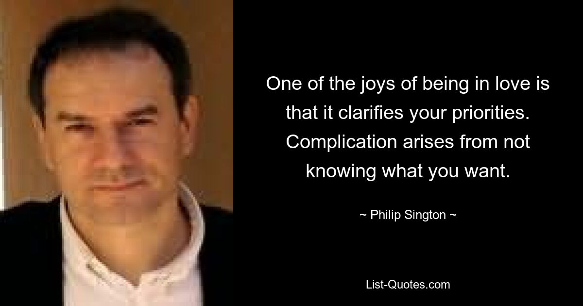 One of the joys of being in love is that it clarifies your priorities. Complication arises from not knowing what you want. — © Philip Sington