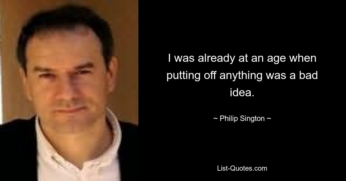 I was already at an age when putting off anything was a bad idea. — © Philip Sington