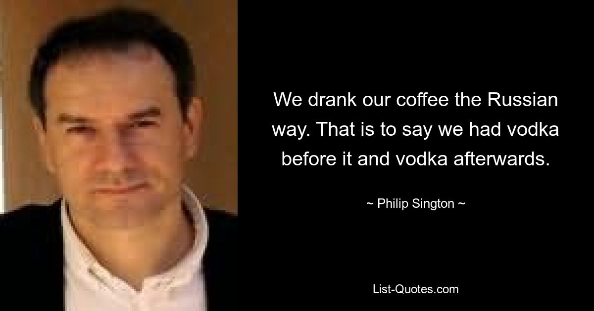 We drank our coffee the Russian way. That is to say we had vodka before it and vodka afterwards. — © Philip Sington