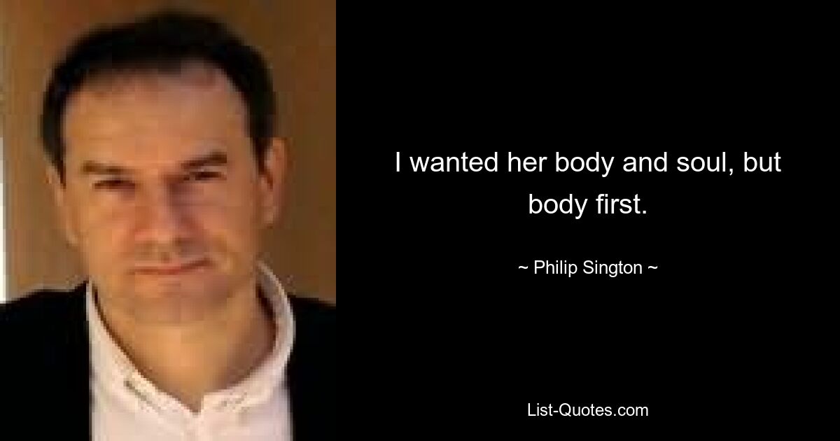 I wanted her body and soul, but body first. — © Philip Sington