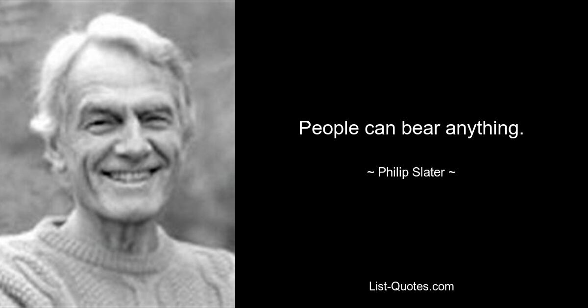 People can bear anything. — © Philip Slater