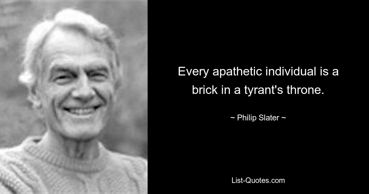 Every apathetic individual is a brick in a tyrant's throne. — © Philip Slater