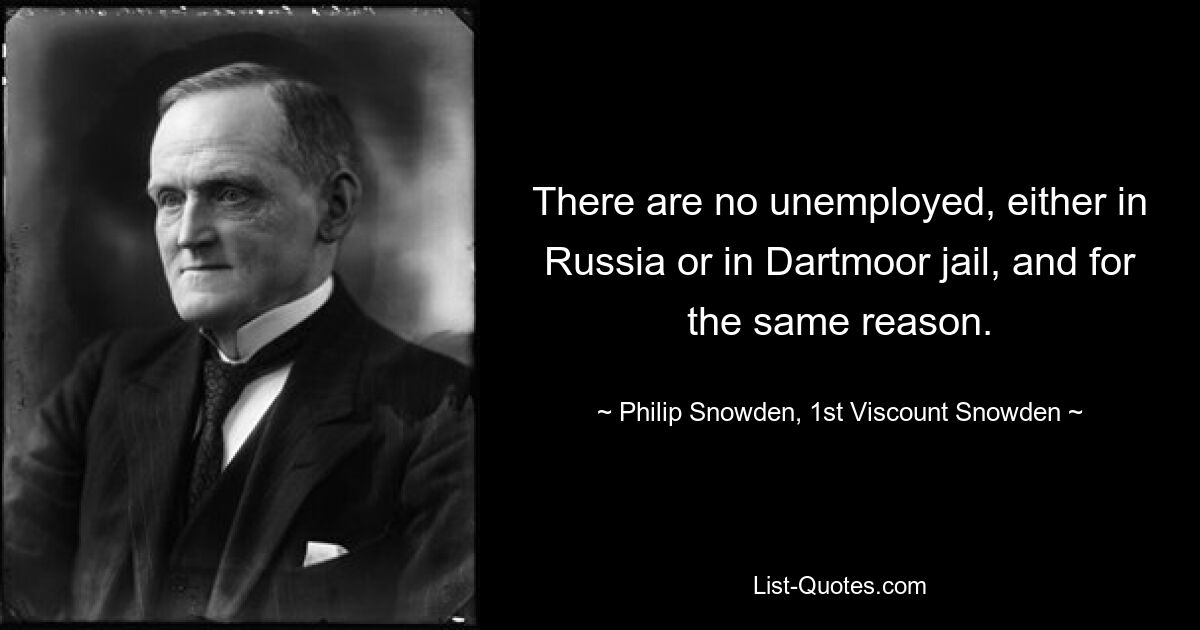 There are no unemployed, either in Russia or in Dartmoor jail, and for the same reason. — © Philip Snowden, 1st Viscount Snowden