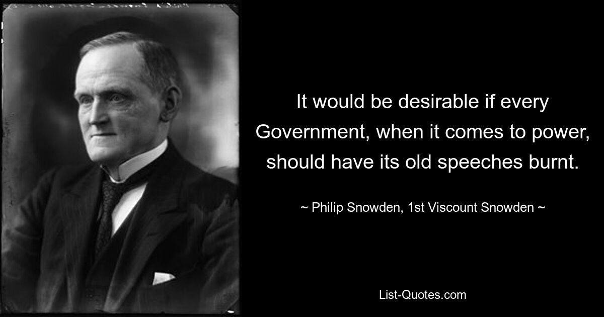 Было бы желательно, чтобы каждое правительство, приходя к власти, сжигало свои старые речи. — © Филип Сноуден, первый виконт Сноуден 