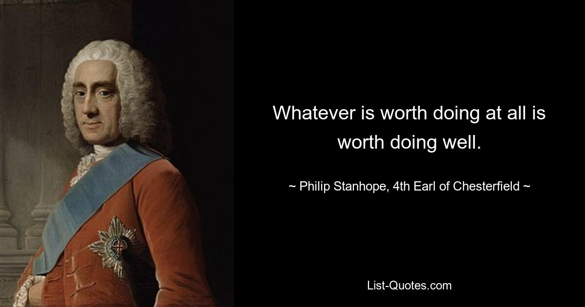 Whatever is worth doing at all is worth doing well. — © Philip Stanhope, 4th Earl of Chesterfield