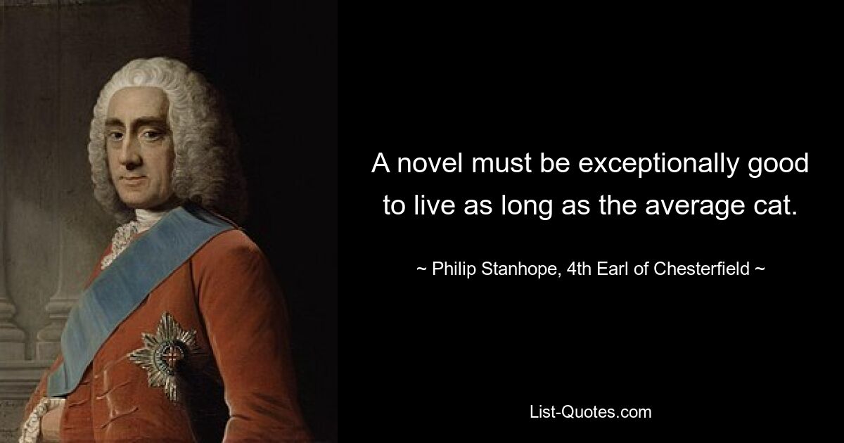 A novel must be exceptionally good to live as long as the average cat. — © Philip Stanhope, 4th Earl of Chesterfield