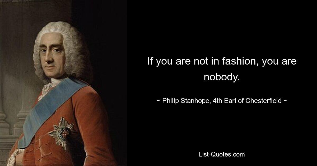 If you are not in fashion, you are nobody. — © Philip Stanhope, 4th Earl of Chesterfield