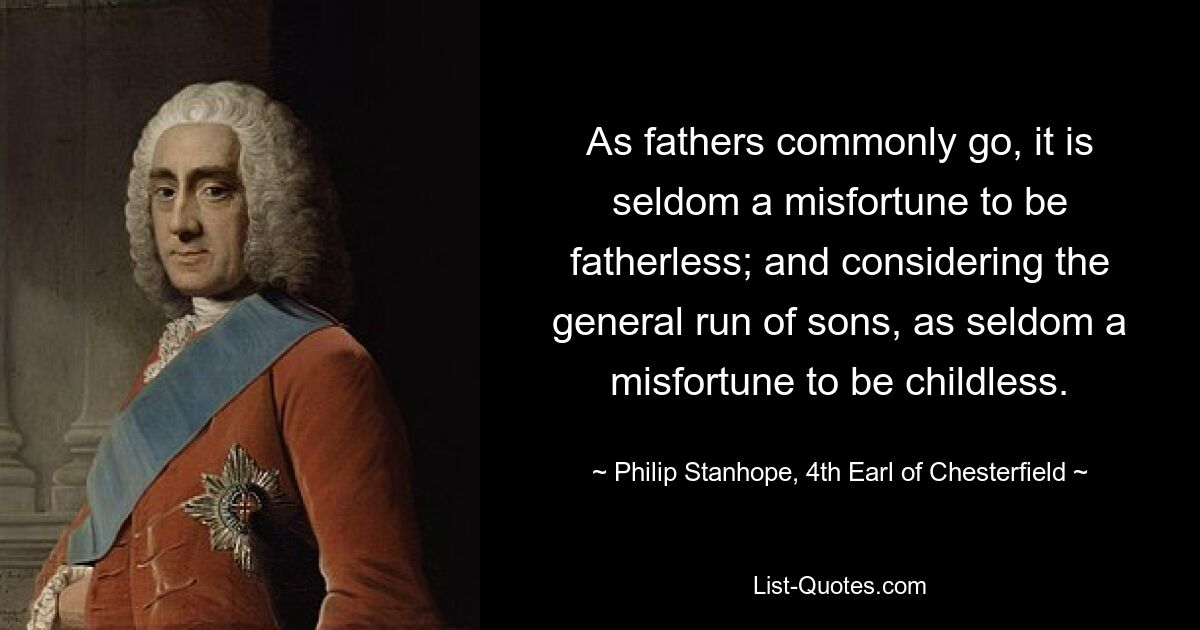 Wie es bei Vätern üblich ist, ist es selten ein Unglück, vaterlos zu sein; und wenn man die allgemeine Zahl der Söhne bedenkt, ist es selten ein Unglück, kinderlos zu sein. — © Philip Stanhope, 4. Earl of Chesterfield 