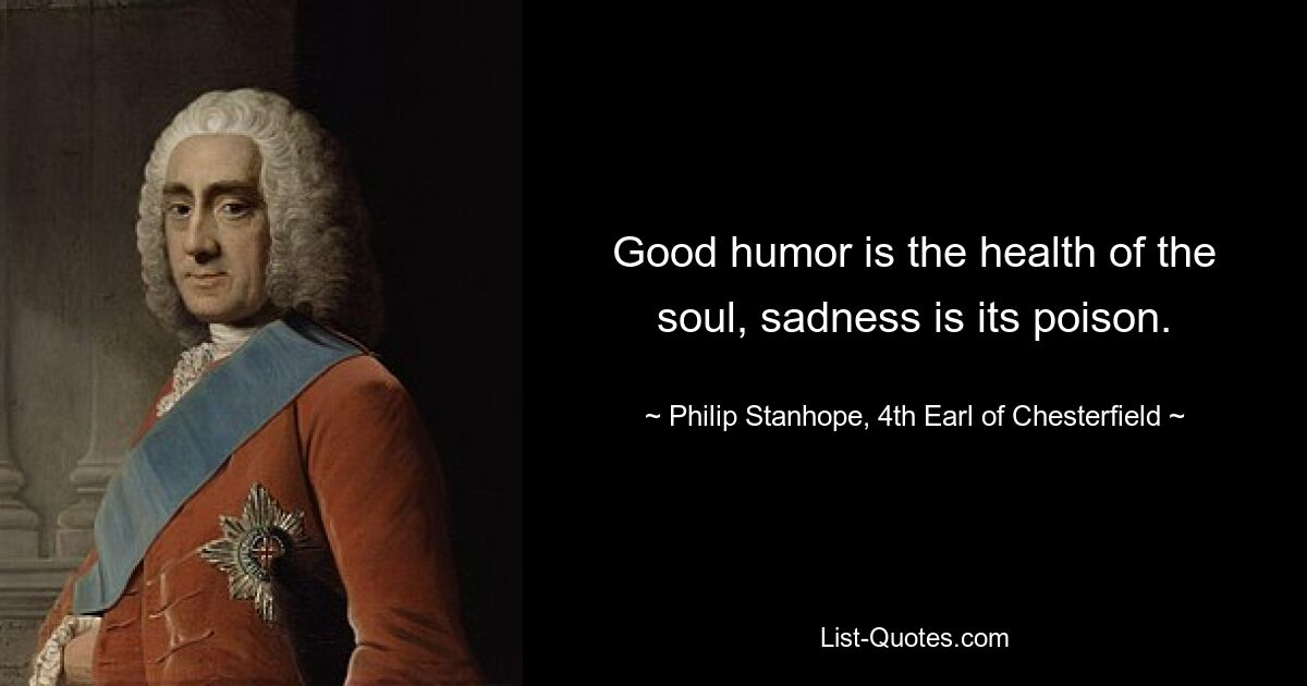 Good humor is the health of the soul, sadness is its poison. — © Philip Stanhope, 4th Earl of Chesterfield