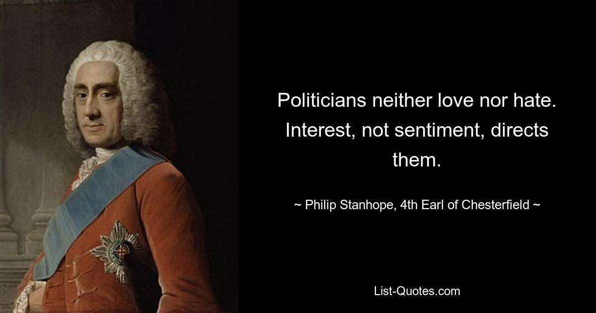 Politicians neither love nor hate. Interest, not sentiment, directs them. — © Philip Stanhope, 4th Earl of Chesterfield