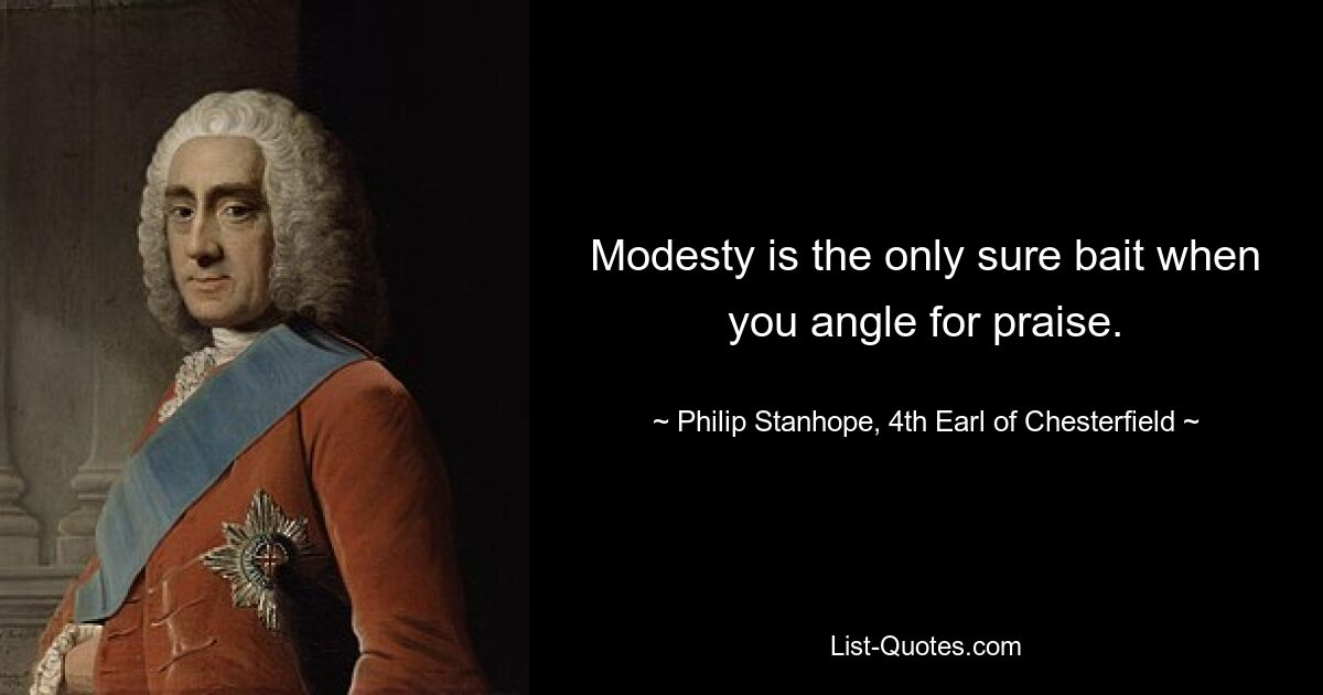 Modesty is the only sure bait when you angle for praise. — © Philip Stanhope, 4th Earl of Chesterfield