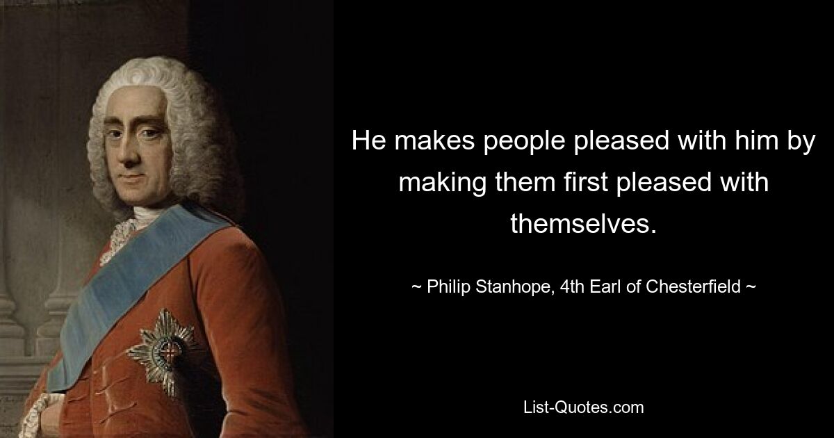 He makes people pleased with him by making them first pleased with themselves. — © Philip Stanhope, 4th Earl of Chesterfield