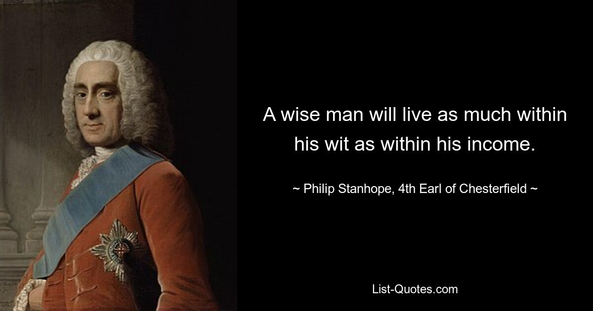 A wise man will live as much within his wit as within his income. — © Philip Stanhope, 4th Earl of Chesterfield