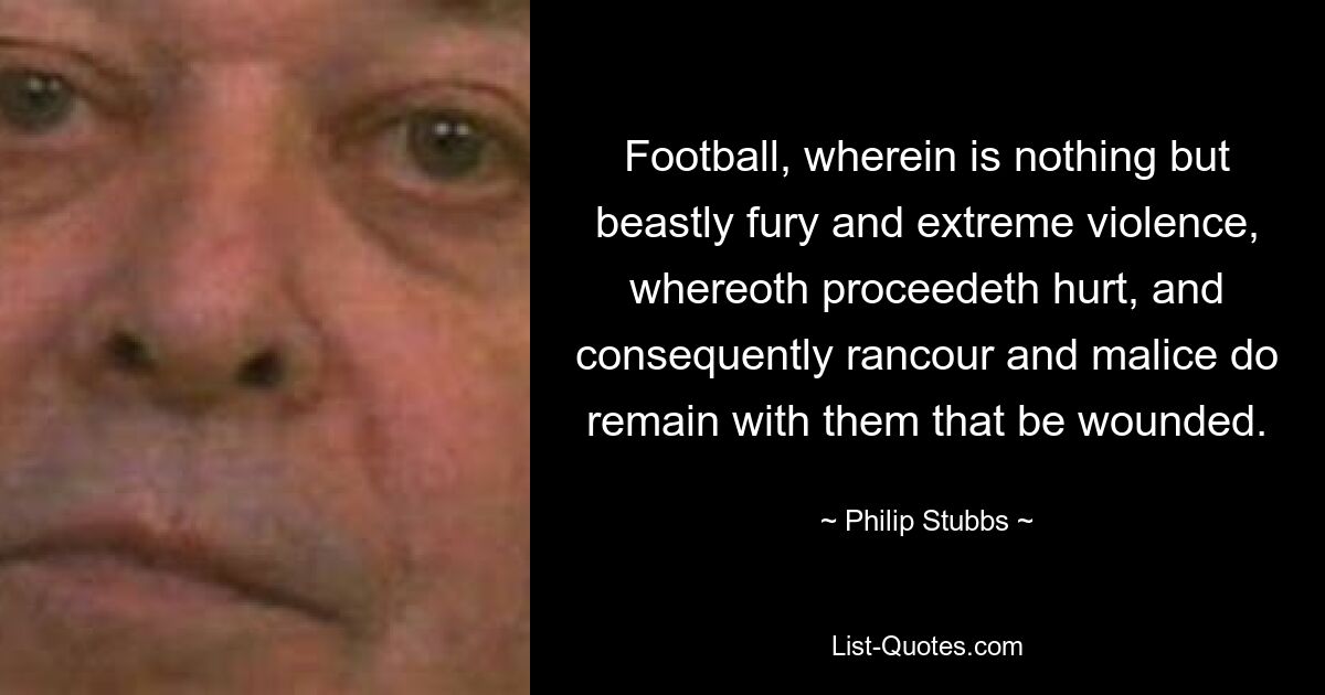 Football, wherein is nothing but beastly fury and extreme violence, whereoth proceedeth hurt, and consequently rancour and malice do remain with them that be wounded. — © Philip Stubbs