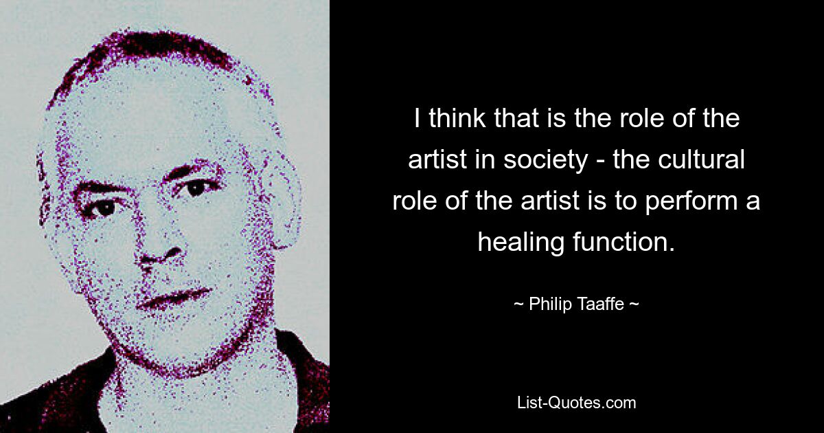 I think that is the role of the artist in society - the cultural role of the artist is to perform a healing function. — © Philip Taaffe