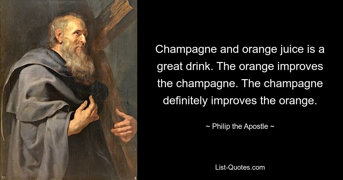 Champagne and orange juice is a great drink. The orange improves the champagne. The champagne definitely improves the orange. — © Philip the Apostle